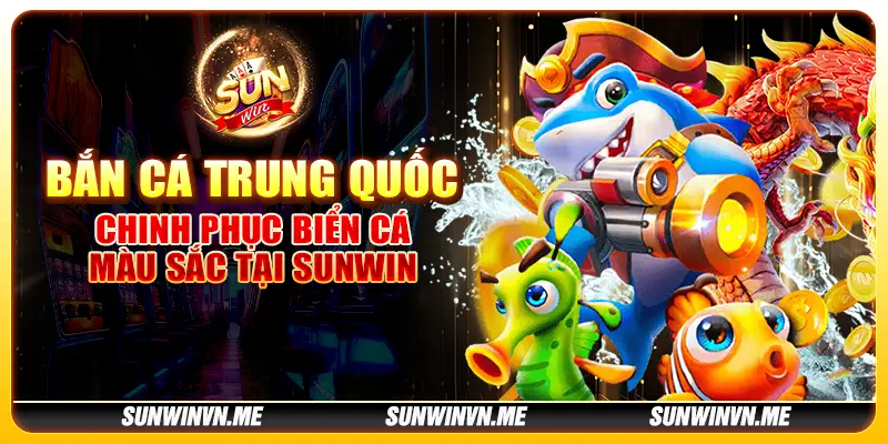 Bắn Cá Trung Quốc – Chinh phục biển cá màu sắc tại Sunwin