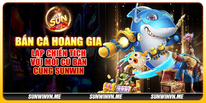 Bắn cá hoàng gia – Lập chiến tích với mỗi cú bắn cùng Sunwin